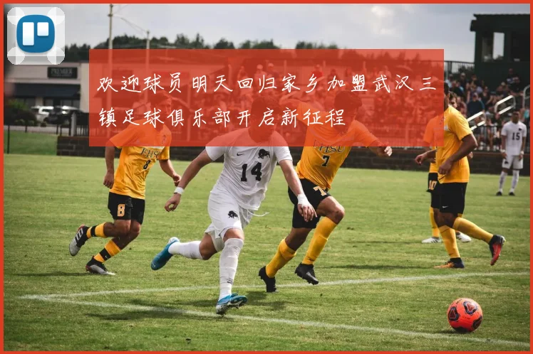 欢迎球员明天回归家乡加盟武汉三镇足球俱乐部开启新征程